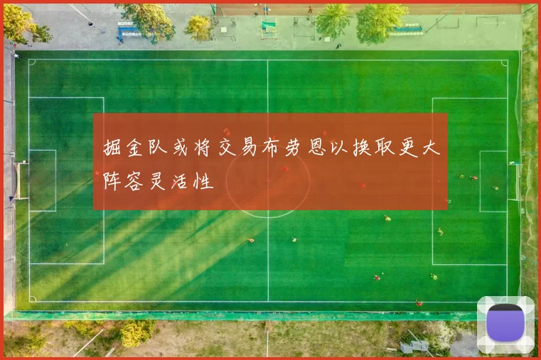 掘金队或将交易布劳恩以换取更大阵容灵活性